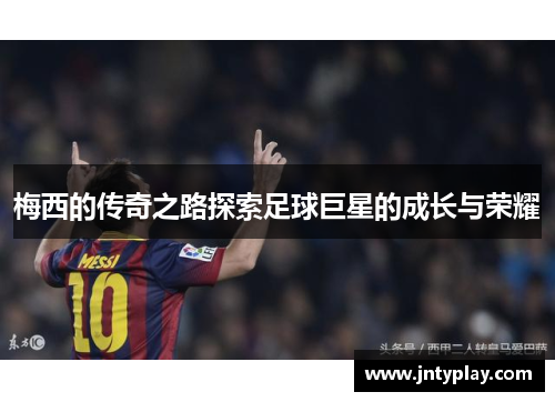 梅西的传奇之路探索足球巨星的成长与荣耀