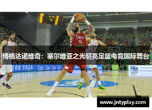 博格达诺维奇：塞尔维亚之光照亮足篮电竞国际舞台