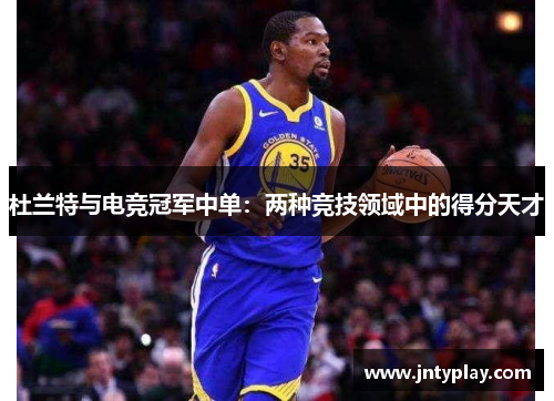 杜兰特与电竞冠军中单：两种竞技领域中的得分天才