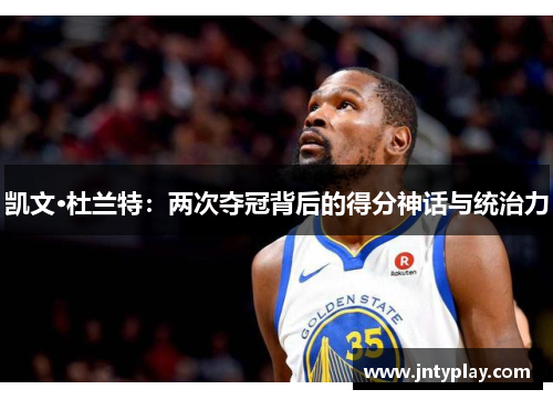 凯文·杜兰特：两次夺冠背后的得分神话与统治力