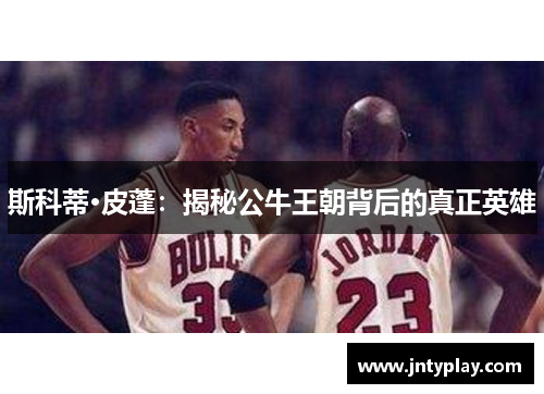 斯科蒂·皮蓬：揭秘公牛王朝背后的真正英雄