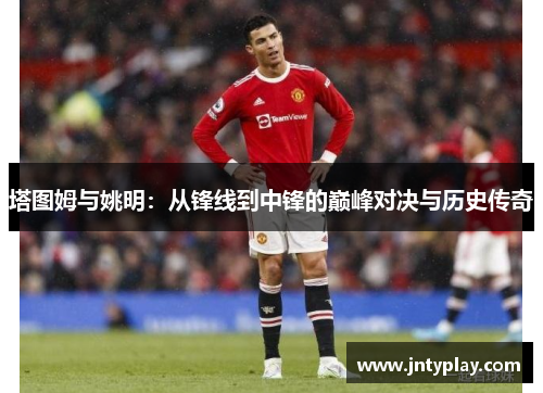 塔图姆与姚明：从锋线到中锋的巅峰对决与历史传奇