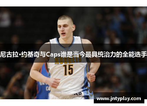 尼古拉·约基奇与Caps谁是当今最具统治力的全能选手