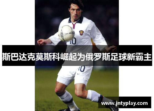 斯巴达克莫斯科崛起为俄罗斯足球新霸主