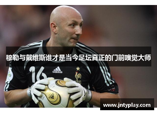 穆勒与戴维斯谁才是当今足坛真正的门前嗅觉大师