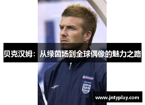 贝克汉姆：从绿茵场到全球偶像的魅力之路