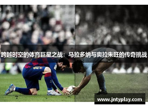 跨越时空的体育巨星之战：马拉多纳与奥拉朱旺的传奇挑战