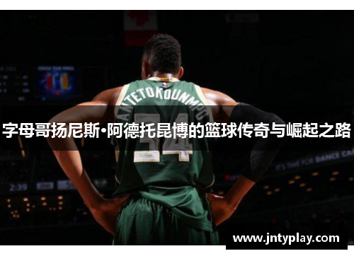 字母哥扬尼斯·阿德托昆博的篮球传奇与崛起之路