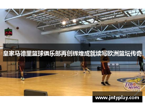皇家马德里篮球俱乐部再创辉煌成就续写欧洲篮坛传奇