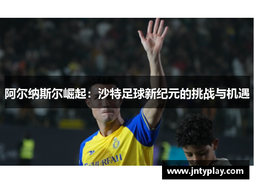 阿尔纳斯尔崛起：沙特足球新纪元的挑战与机遇
