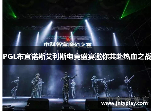 PGL布宜诺斯艾利斯电竞盛宴邀你共赴热血之战