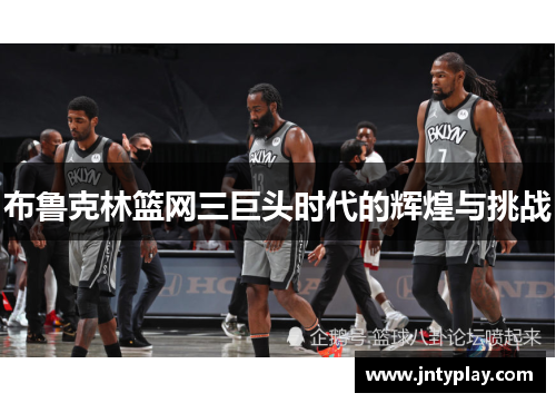 布鲁克林篮网三巨头时代的辉煌与挑战