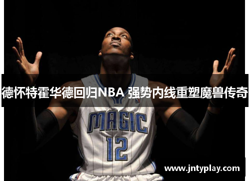 德怀特霍华德回归NBA 强势内线重塑魔兽传奇