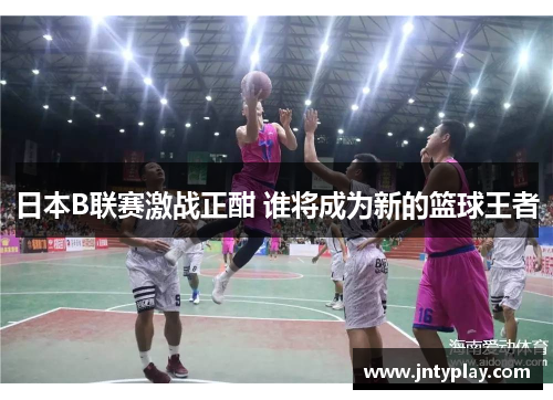 日本B联赛激战正酣 谁将成为新的篮球王者