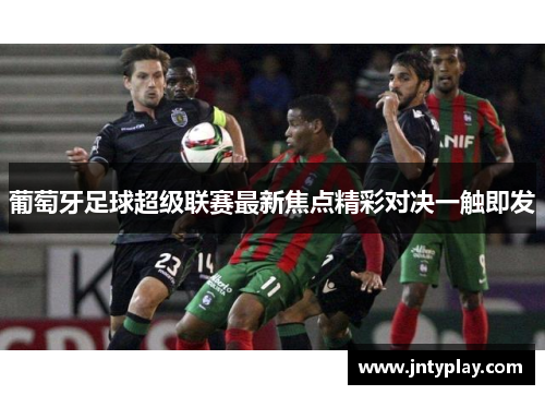 葡萄牙足球超级联赛最新焦点精彩对决一触即发