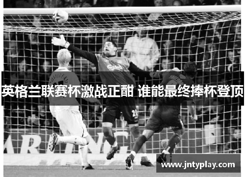 英格兰联赛杯激战正酣 谁能最终捧杯登顶