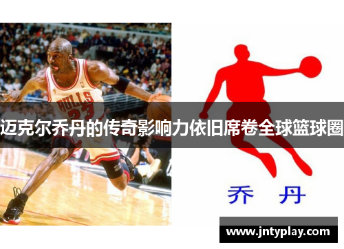迈克尔乔丹的传奇影响力依旧席卷全球篮球圈