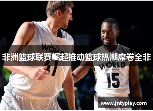 非洲篮球联赛崛起推动篮球热潮席卷全非
