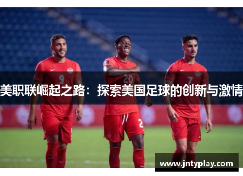 美职联崛起之路：探索美国足球的创新与激情