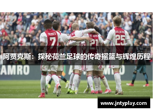 阿贾克斯：探秘荷兰足球的传奇摇篮与辉煌历程