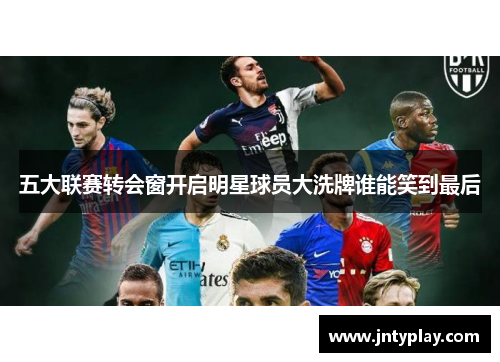 五大联赛转会窗开启明星球员大洗牌谁能笑到最后