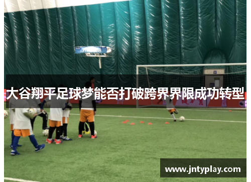 大谷翔平足球梦能否打破跨界界限成功转型