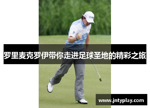 罗里麦克罗伊带你走进足球圣地的精彩之旅