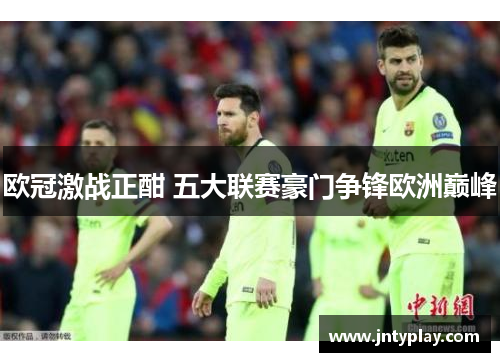 欧冠激战正酣 五大联赛豪门争锋欧洲巅峰