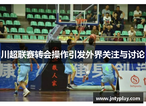 川超联赛转会操作引发外界关注与讨论