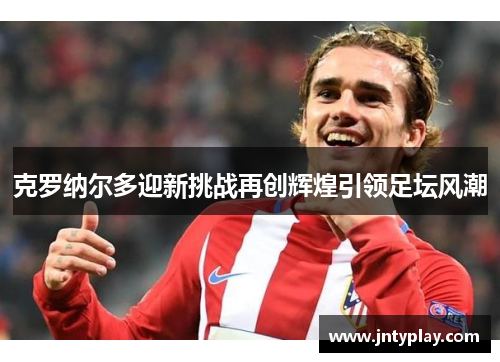 克罗纳尔多迎新挑战再创辉煌引领足坛风潮