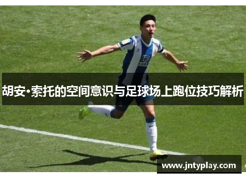 胡安·索托的空间意识与足球场上跑位技巧解析
