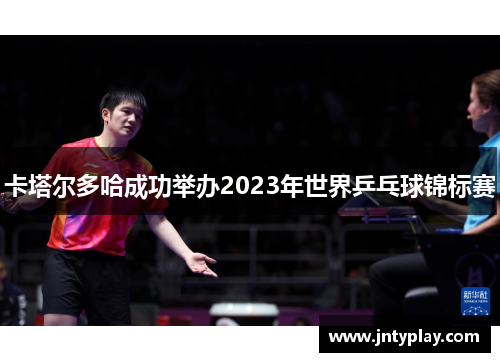 卡塔尔多哈成功举办2023年世界乒乓球锦标赛