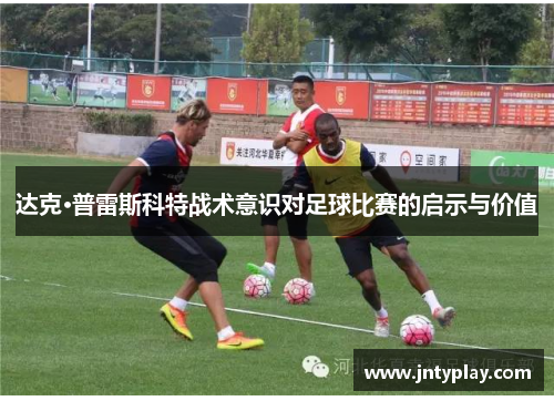 达克·普雷斯科特战术意识对足球比赛的启示与价值