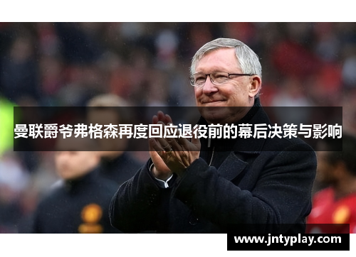 曼联爵爷弗格森再度回应退役前的幕后决策与影响