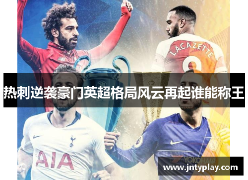 热刺逆袭豪门英超格局风云再起谁能称王