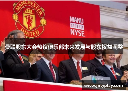 曼联股东大会热议俱乐部未来发展与股东权益调整