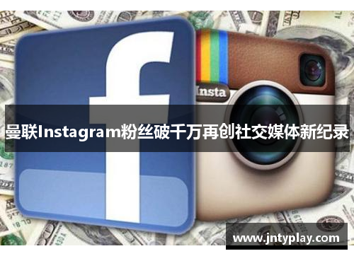 曼联Instagram粉丝破千万再创社交媒体新纪录