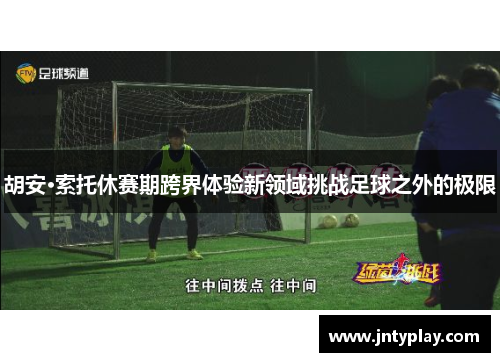 胡安·索托休赛期跨界体验新领域挑战足球之外的极限
