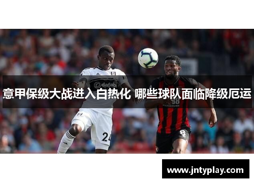 意甲保级大战进入白热化 哪些球队面临降级厄运
