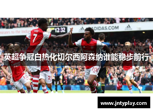 英超争冠白热化切尔西阿森纳谁能稳步前行