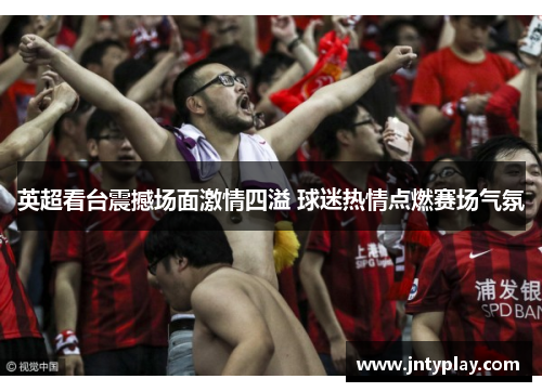 英超看台震撼场面激情四溢 球迷热情点燃赛场气氛