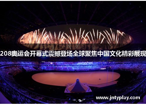 208奥运会开幕式震撼登场全球聚焦中国文化精彩展现