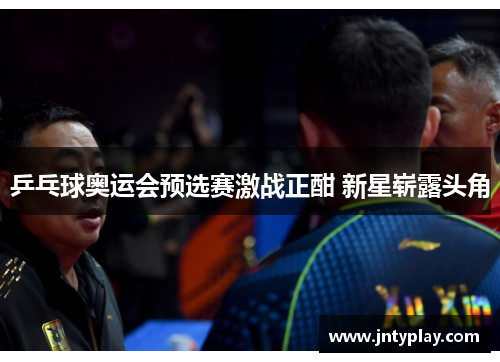 乒乓球奥运会预选赛激战正酣 新星崭露头角