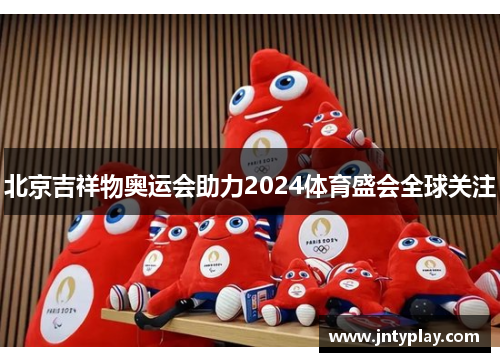 北京吉祥物奥运会助力2024体育盛会全球关注