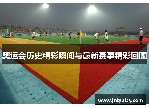 奥运会历史精彩瞬间与最新赛事精彩回顾